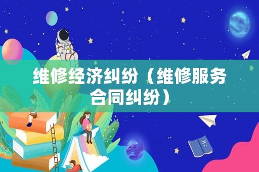 維修經(jīng)濟(jì)糾紛（維修服務(wù)合同糾紛）