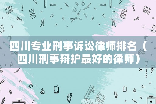四川專業刑事訴訟律師排名（四川刑事辯護最好的律師）