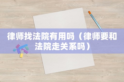 律師找法院有用嗎（律師要和法院走關系嗎）