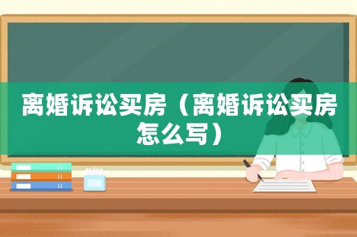 離婚訴訟買房（離婚訴訟買房怎么寫）
