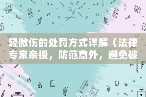 輕微傷的處罰方式詳解（法律專(zhuān)家親授，防范意外，避免被罰）