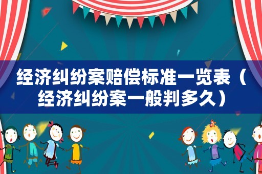 經濟糾紛案賠償標準一覽表（經濟糾紛案一般判多久）