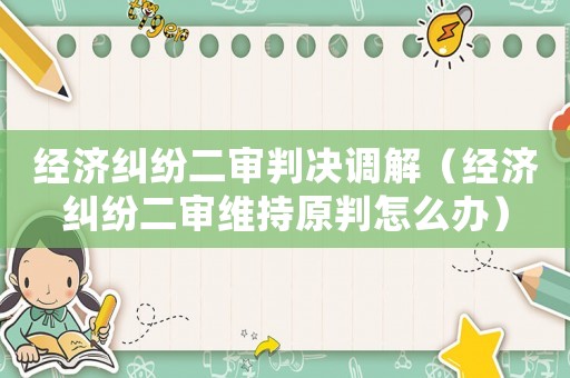 經濟糾紛二審判決調解（經濟糾紛二審維持原判怎么辦）