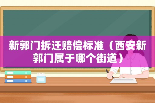 新郭門拆遷賠償標準（西安新郭門屬于哪個街道）