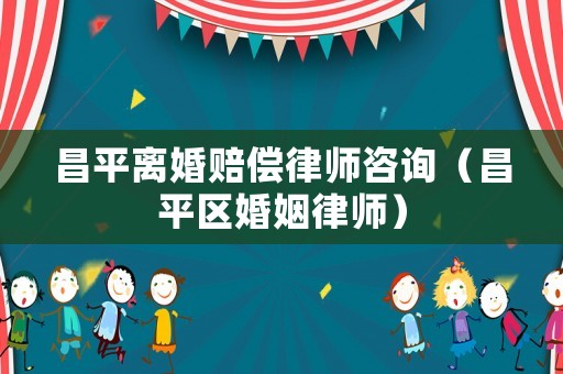 昌平離婚賠償律師咨詢（昌平區(qū)婚姻律師）