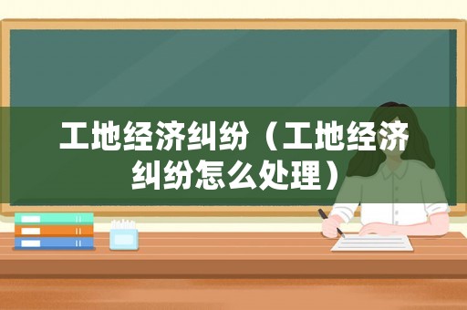 工地經濟糾紛（工地經濟糾紛怎么處理）