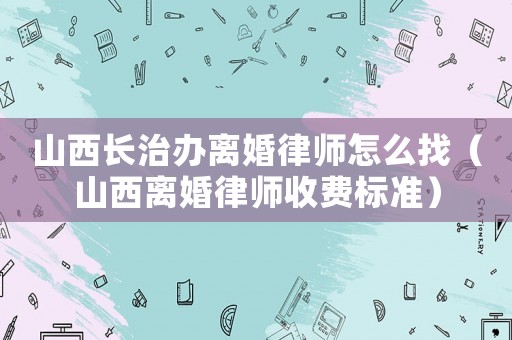山西長治辦離婚律師怎么找（山西離婚律師收費標準）