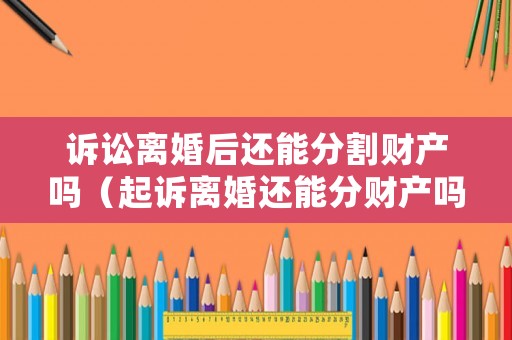 訴訟離婚后還能分割財(cái)產(chǎn)嗎（起訴離婚還能分財(cái)產(chǎn)嗎）