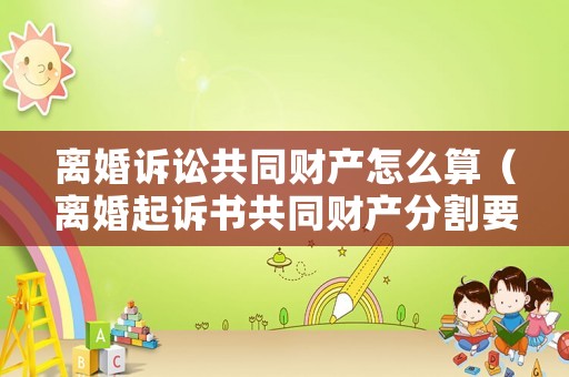 離婚訴訟共同財產怎么算（離婚起訴書共同財產分割要怎么寫）