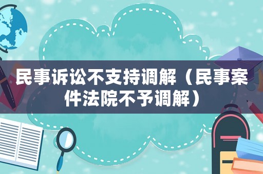 民事訴訟不支持調(diào)解（民事案件法院不予調(diào)解）