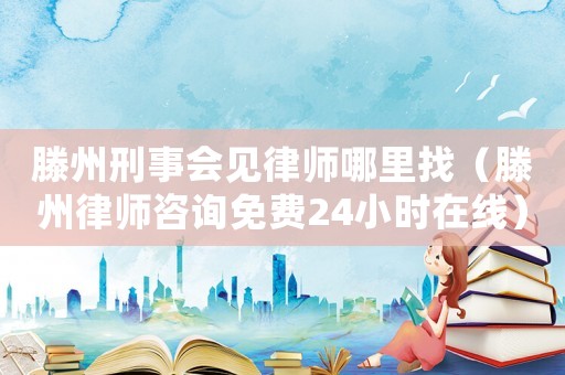 滕州刑事會(huì)見律師哪里找（滕州律師咨詢免費(fèi)24小時(shí)在線）