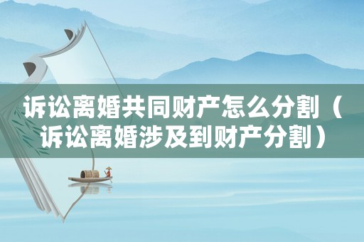 訴訟離婚共同財(cái)產(chǎn)怎么分割（訴訟離婚涉及到財(cái)產(chǎn)分割）