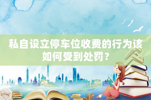 私自設立停車位收費的行為該如何受到處罰？
