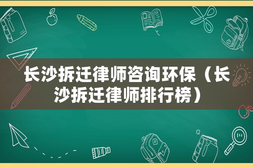 長沙拆遷律師咨詢環(huán)保（長沙拆遷律師排行榜）
