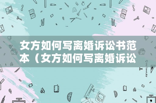 女方如何寫離婚訴訟書范本（女方如何寫離婚訴訟書范本大全）