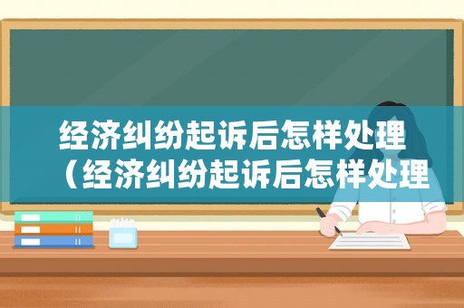 經濟糾紛起訴后怎樣處理（經濟糾紛起訴后怎樣處理呢）