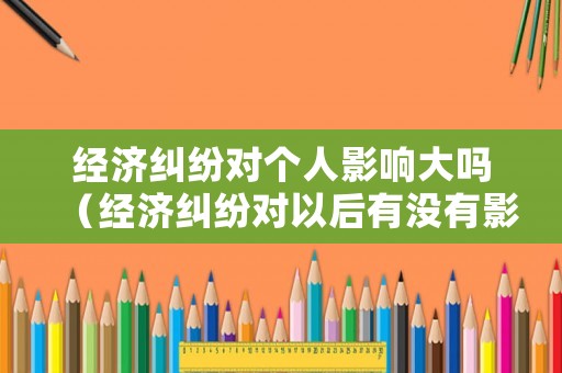 經濟糾紛對個人影響大嗎（經濟糾紛對以后有沒有影響）
