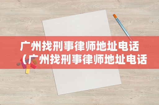 廣州找刑事律師地址電話（廣州找刑事律師地址電話查詢）