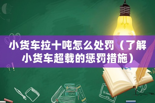 小貨車拉十噸怎么處罰（了解小貨車超載的懲罰措施）