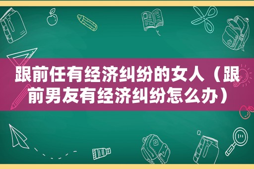 跟前任有經濟糾紛的女人（跟前男友有經濟糾紛怎么辦）