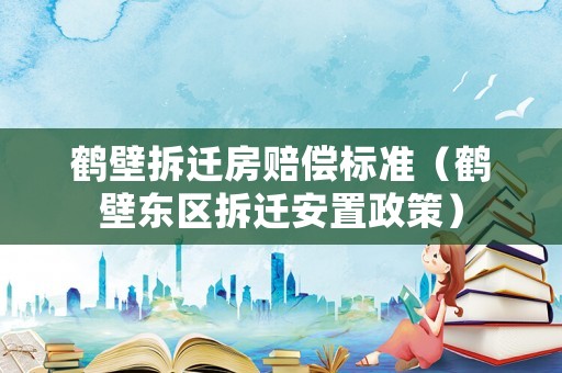 鶴壁拆遷房賠償標準（鶴壁東區拆遷安置政策）