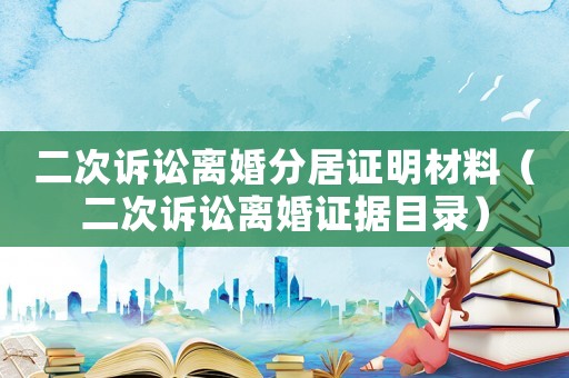 二次訴訟離婚分居證明材料（二次訴訟離婚證據(jù)目錄）