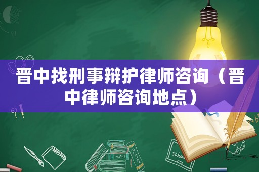 晉中找刑事辯護律師咨詢（晉中律師咨詢地點）