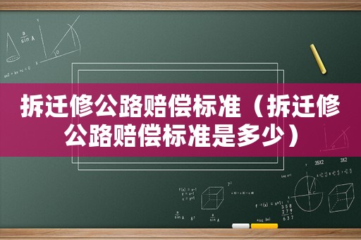 拆遷修公路賠償標準（拆遷修公路賠償標準是多少）