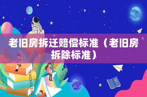 老舊房拆遷賠償標準（老舊房拆除標準）