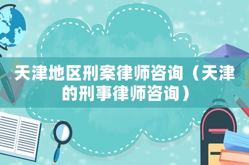 天津地區刑案律師咨詢（天津的刑事律師咨詢）