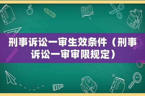刑事訴訟一審生效條件（刑事訴訟一審審限規(guī)定）