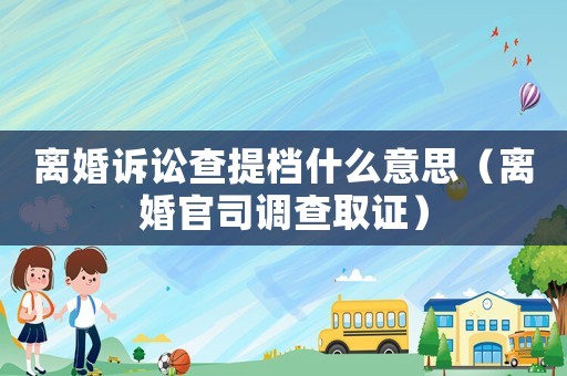 離婚訴訟查提檔什么意思（離婚官司調查取證）