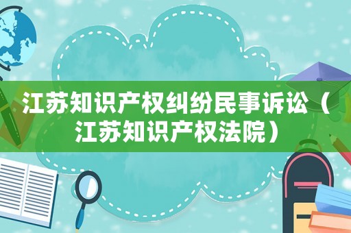 江蘇知識(shí)產(chǎn)權(quán)糾紛民事訴訟（江蘇知識(shí)產(chǎn)權(quán)法院）