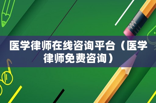 醫學律師在線咨詢平臺（醫學律師免費咨詢）