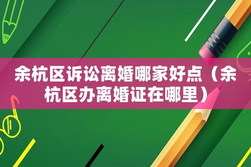 余杭區(qū)訴訟離婚哪家好點(diǎn)（余杭區(qū)辦離婚證在哪里）
