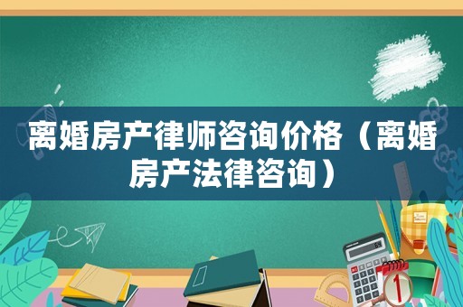 離婚房產律師咨詢價格（離婚房產法律咨詢）