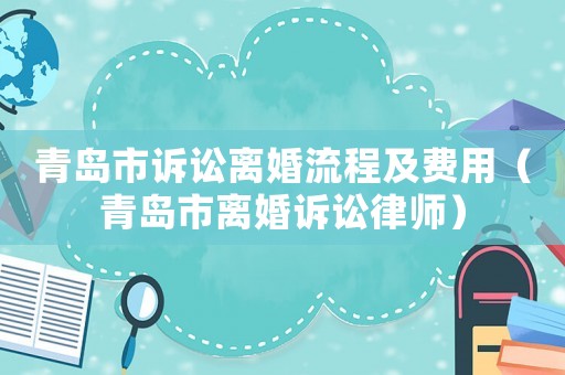 青島市訴訟離婚流程及費(fèi)用（青島市離婚訴訟律師）