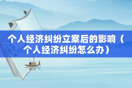 個(gè)人經(jīng)濟(jì)糾紛立案后的影響（個(gè)人經(jīng)濟(jì)糾紛怎么辦）