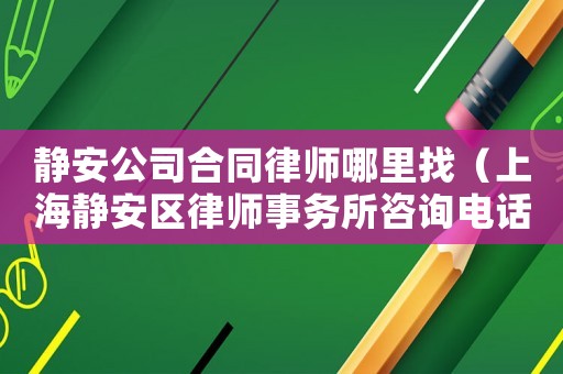 靜安公司合同律師哪里找（上海靜安區律師事務所咨詢電話）