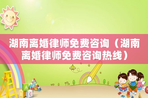 湖南離婚律師免費咨詢（湖南離婚律師免費咨詢熱線）