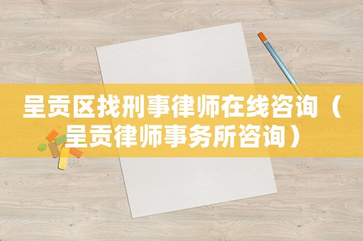 呈貢區找刑事律師在線咨詢（呈貢律師事務所咨詢）