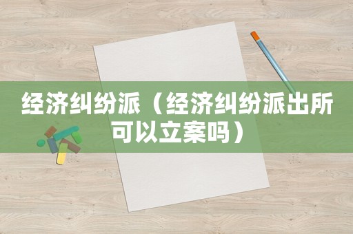 經濟糾紛派（經濟糾紛派出所可以立案嗎）
