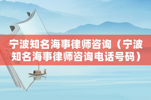 寧波知名海事律師咨詢（寧波知名海事律師咨詢電話號碼）