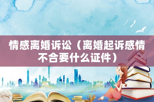 情感離婚訴訟（離婚起訴感情不合要什么證件）