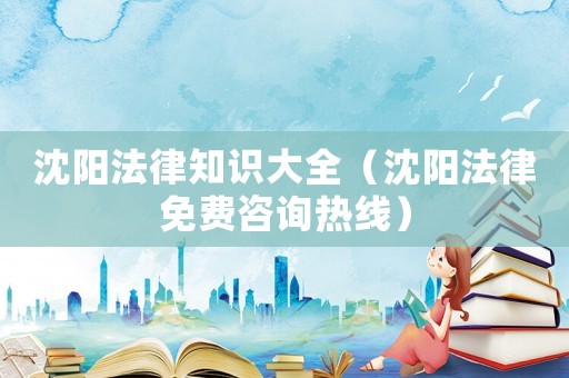 沈陽(yáng)法律知識(shí)大全（沈陽(yáng)法律免費(fèi)咨詢熱線）