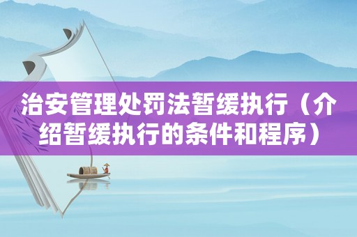 治安管理處罰法暫緩執行（介紹暫緩執行的條件和程序）