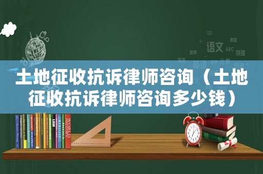 土地征收抗訴律師咨詢（土地征收抗訴律師咨詢多少錢）