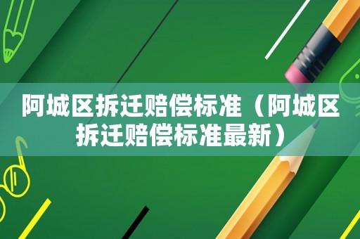 阿城區拆遷賠償標準（阿城區拆遷賠償標準最新）