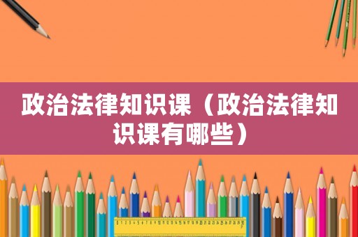 政治法律知識課（政治法律知識課有哪些）