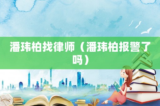 潘瑋柏找律師（潘瑋柏報(bào)警了嗎）